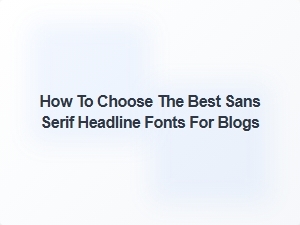 Selecting the Perfect Sans Serif Fonts for Blog Headlines