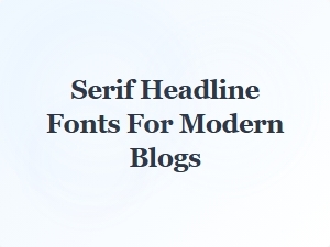 Choosing the Perfect Serif Headline Font for Your Modern Blog